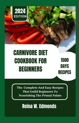 Carnivore Diet Cookbook for Beginners: The Complete And Easy Recipes That Guild Beginners To Nourishing The Primal Palate by Edmonds, Reina W.