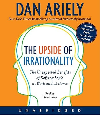 The Upside of Irrationality: The Unexpected Benefits of Defying Logic at Work and at Home by Ariely, Dan