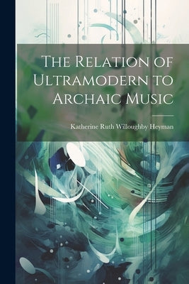 The Relation of Ultramodern to Archaic Music by Heyman, Katherine Ruth Willoughby