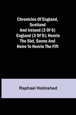 Chronicles of England, Scotland and Ireland (3 of 6): England (3 of 9); Henrie the Sixt, Sonne and Heire to Henrie the Fift by Holinshed, Raphael