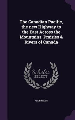 The Canadian Pacific, the new Highway to the East Across the Mountains, Prairies & Rivers of Canada by Anonymous