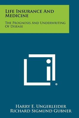 Life Insurance And Medicine: The Prognosis And Underwriting Of Disease by Ungerleider, Harry E.