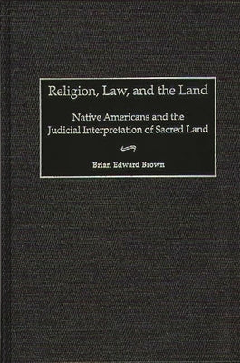 Religion, Law, and the Land: Native Americans and the Judicial Interpretation of Sacred Land by Brown, Brian E.