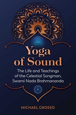 Yoga of Sound: The Life and Teachings of the Celestial Songman, Swami NADA Brahmananda by Grosso, Michael