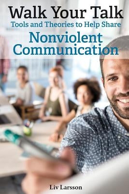 Walk Your Talk; Tools and Theories To Share Nonviolent Communication by Larsson, LIV