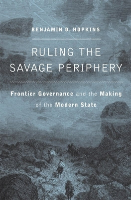 Ruling the Savage Periphery: Frontier Governance and the Making of the Modern State by Hopkins, Benjamin D.