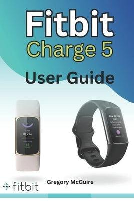 Fitbit Charge 5 User Guide: The instructive user manual for Fitbit Charge 5 hacks, tips & skills by McGuire, Gregory