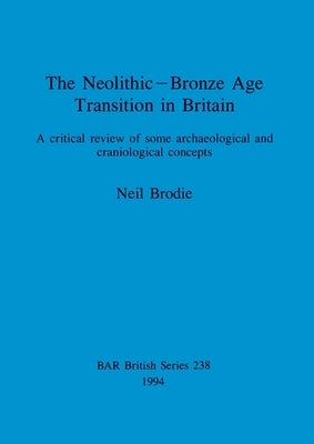 The Neolithic-Bronze Age Transition in Britain: A critical review of some archaeological and craniological concepts by Brodie, Neil