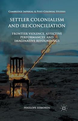 Settler Colonialism and (Re)Conciliation: Frontier Violence, Affective Performances, and Imaginative Refoundings by Edmonds, Penelope