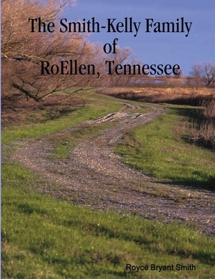 The Smith-Kelly Family of RoEllen, Tennessee by Smith, Royce Bryant