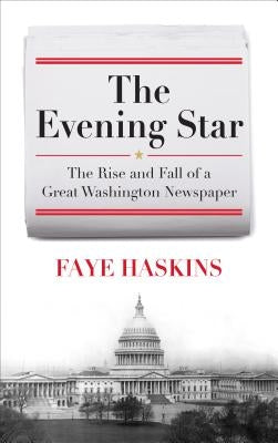 The Evening Star: The Rise and Fall of a Great Washington Newspaper by Haskins, Faye
