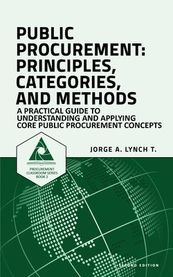Public Procurement: Principles, Categories, and Methods: A Practical Guide to Understanding and Applying Core Public Procurement Concepts by Lynch T., Jorge a.