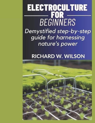Electroculture for Beginners: Demystified step-by-step guide for harnessing nature's power by W. Wilson, Richard
