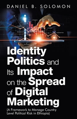Identity Politics and Its Impact on the Spread of Digital Marketing: (A Framework to Manage Country Level Political Risk in Ethiopia) by Solomon, Daniel B.