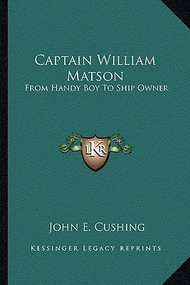Captain William Matson: From Handy Boy to Ship Owner by Cushing, John E.