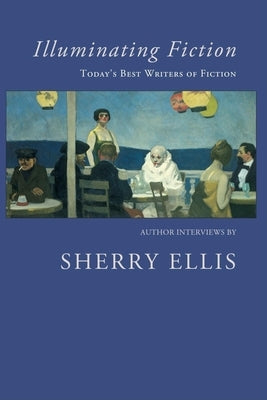 Illuminating Fiction: A Collection of Author Interviews with Today's Best Writers of Fiction by Ellis, Sherry