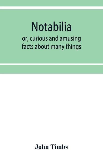 Notabilia: or, curious and amusing facts about many things by Timbs, John