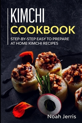 Kimchi Cookbook: Step-by-step Easy to prepare at home Kimchi recipes by Jerris, Noah