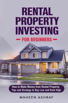 Rental Property Investing for Beginners: How to make money from Rental Property; Tips and Strategy to Buy Low and Rent High by Ashraf, Maheen