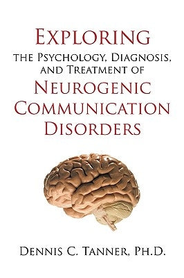 Exploring the Psychology, Diagnosis, and Treatment of Neurogenic Communication Disorders by Dennis C. Tanner