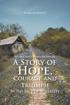 No One Would Ever Believe Me: A Story of Hope, Courage and Triumph In the Face of Adversity by Martin, Madeline