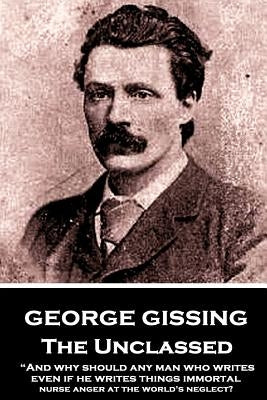 George Gissing - The Unclassed: "And why should any man who writes, even if he writes things immortal, nurse anger at the world's neglect?" by Gissing, George