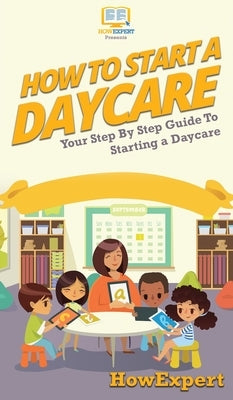 How To Start a Daycare: Your Step By Step Guide To Starting a Daycare by Howexpert