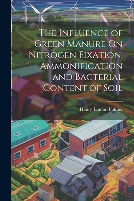 The Influence of Green Manure On Nitrogen Fixation, Ammonification and Bacterial Content of Soil by Fulmer, Henry Luman