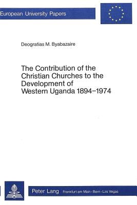 The Contribution of the Christian Churches to the Development of Western Uganda 1894-1974 by Byabazaire, Deogratias M.