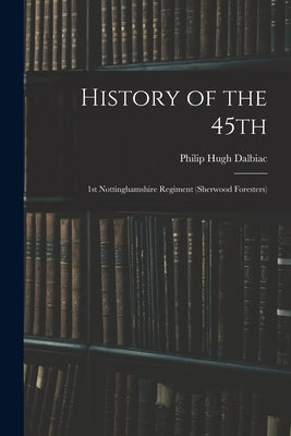History of the 45th: 1st Nottinghamshire Regiment (Sherwood Foresters) by Dalbiac, Philip Hugh