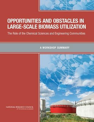 Opportunities and Obstacles in Large-Scale Biomass Utilization: The Role of the Chemical Sciences and Engineering Communities: A Workshop Summary by National Research Council