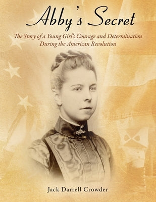 Abby's Secret: The Story of a Young Girl's Courage and Determination During the American Revolution by Crowder, Jack Darrell