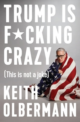 Trump Is F*cking Crazy: (This Is Not a Joke) by Olbermann, Keith
