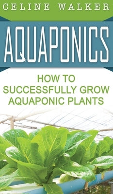 Aquaponics: How to Successfully Grow Aquaponic Plants by Walker, Celine
