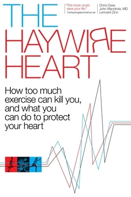 The Haywire Heart: How Too Much Exercise Can Kill You, and What You Can Do to Protect Your Heart by Case, Christopher J.