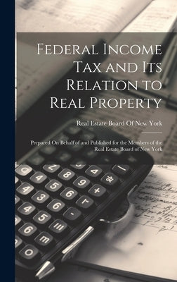 Federal Income Tax and Its Relation to Real Property: Prepared On Behalf of and Published for the Members of the Real Estate Board of New York by Real Estate Board of New York
