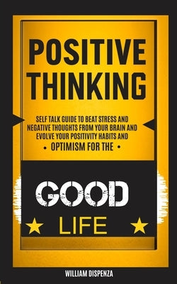 Self Help: Positive Thinking: Self Talk Guide to Beat Stress and Negative Thoughts From Your Brain and Evolve Your Positivity Hab by Dispenza, William