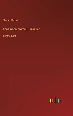 The Uncommercial Traveller: in large print by Dickens, Charles