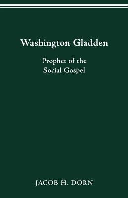 Washington Gladden: Prophet of the Social Gospel by Dorn, Jacob H.