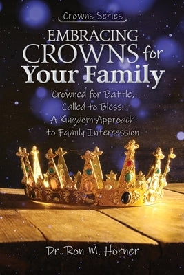 Embracing Crowns for Your Family: Crowned for Battle, Called to Bless: A Kingdom Approach to Family Intercession by Horner, Ron M.