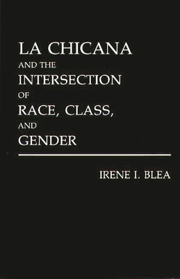 La Chicana and the Intersection of Race, Class, and Gender by Blea, Irene