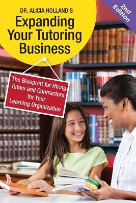 Expand Your Tutoring Business: The Blueprint for Hiring Tutors and Contractors for Your Learning Organization by Holland, Alicia