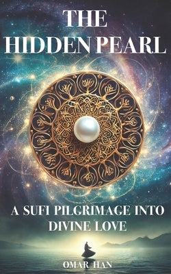 The Hidden Pearl: A Sufi Pilgrimage into Divine Love by Han, Omar
