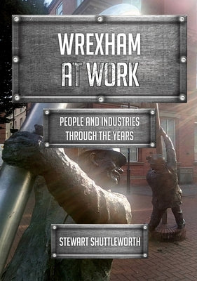 Wrexham at Work: People and Industries Through the Years by Shuttleworth, Stewart