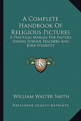 A Complete Handbook Of Religious Pictures: A Practical Manual For Pastors, Sunday School Teachers And Bible Students by Smith, William Walter