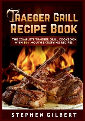 Traeger Grill Recipe Book: The Complete Traeger Grill Cookbook With 80+ Mouth Satisfying Recipes by Gilbert, Stephen