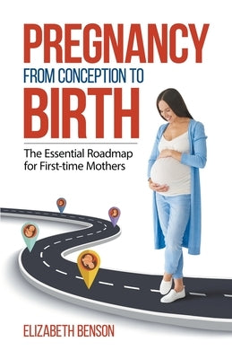 Pregnancy From Conception to Birth: The Essential Roadmap for First-time Mothers by Benson, Elizabeth