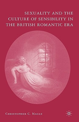 Sexuality and the Culture of Sensibility in the British Romantic Era by Nagle, C.