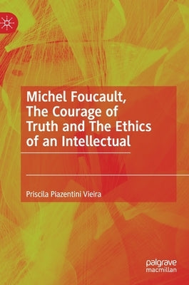 Michel Foucault, the Courage of Truth and the Ethics of an Intellectual by Vieira, Priscila Piazentini
