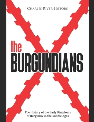 The Burgundians: The History of the Early Kingdoms of Burgundy in the Middle Ages by Charles River